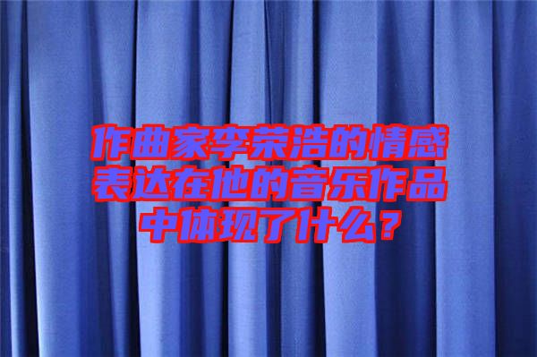 作曲家李榮浩的情感表達在他的音樂作品中體現(xiàn)了什么？