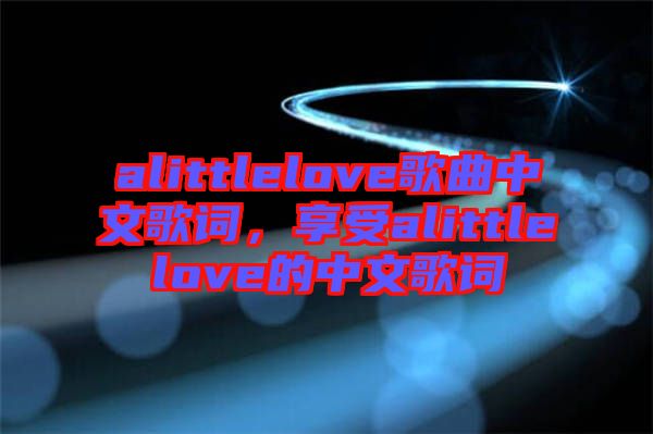 alittlelove歌曲中文歌詞，享受alittlelove的中文歌詞