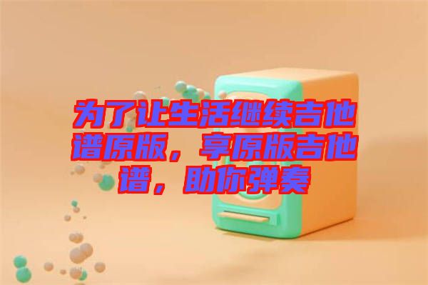 為了讓生活繼續(xù)吉他譜原版，享原版吉他譜，助你彈奏