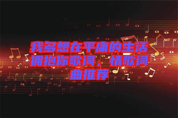 我多想在平庸的生活擁抱你歌詞，情歌詞曲推薦