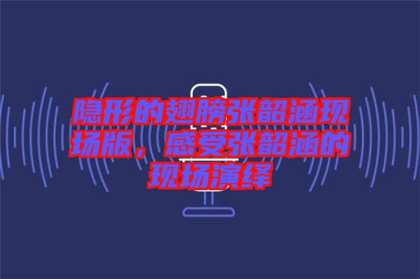 隱形的翅膀張韶涵現(xiàn)場版，感受張韶涵的現(xiàn)場演繹