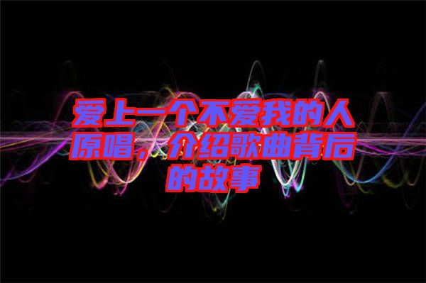 愛(ài)上一個(gè)不愛(ài)我的人原唱，介紹歌曲背后的故事