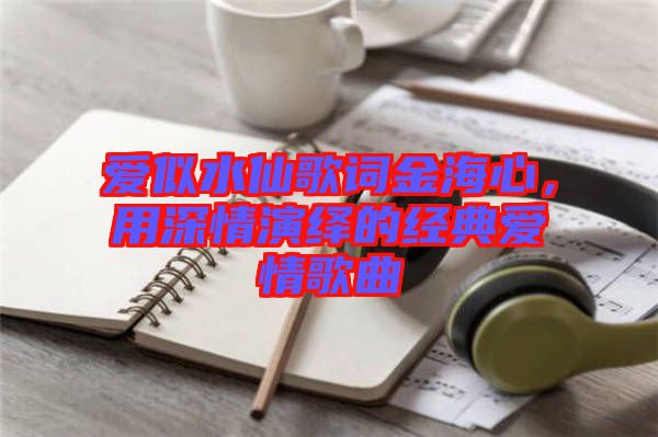 愛似水仙歌詞金海心，用深情演繹的經(jīng)典愛情歌曲