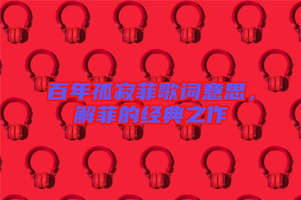 百年孤寂菲歌詞意思，解菲的經(jīng)典之作