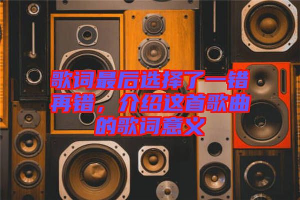 歌詞最后選擇了一錯(cuò)再錯(cuò)，介紹這首歌曲的歌詞意義