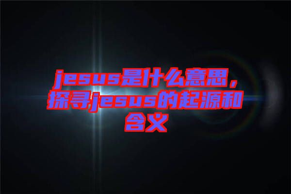 jesus是什么意思，探尋jesus的起源和含義