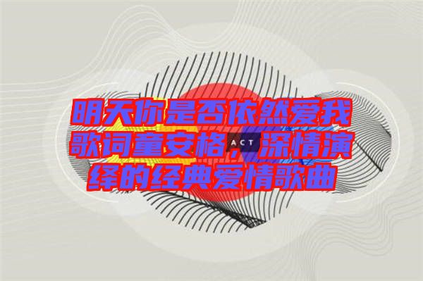 明天你是否依然愛我歌詞童安格，深情演繹的經(jīng)典愛情歌曲