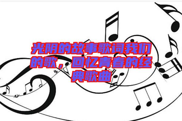 光陰的故事歌詞我們的歌，回憶青春的經(jīng)典歌曲