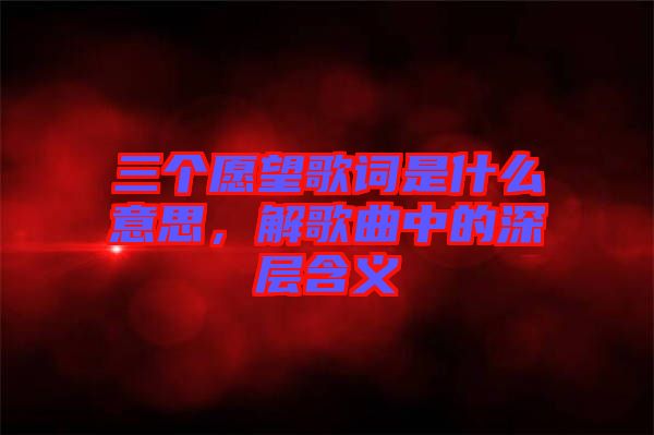 三個愿望歌詞是什么意思，解歌曲中的深層含義