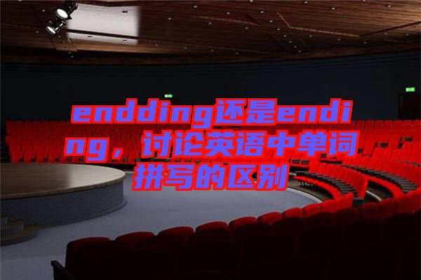 endding還是ending，討論英語中單詞拼寫的區(qū)別