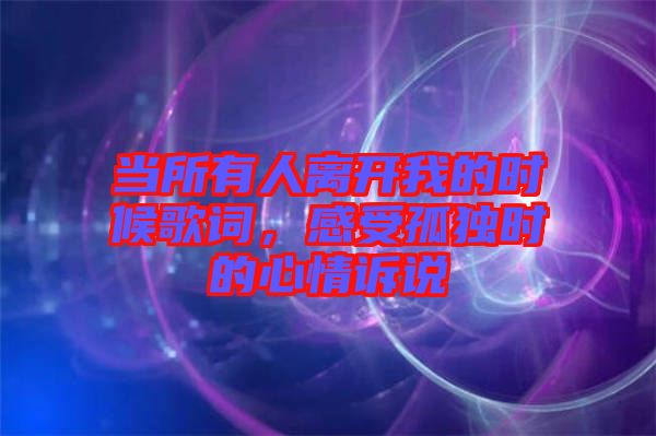 當所有人離開我的時候歌詞，感受孤獨時的心情訴說