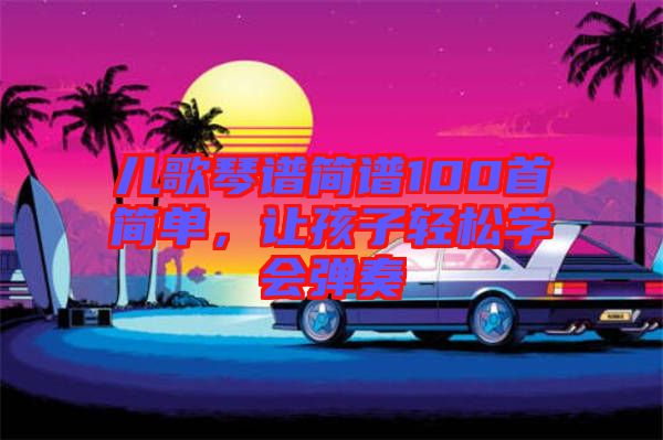 兒歌琴譜簡譜100首簡單，讓孩子輕松學(xué)會彈奏