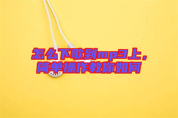 怎么下歌到mp3上，簡(jiǎn)單操作教你如何