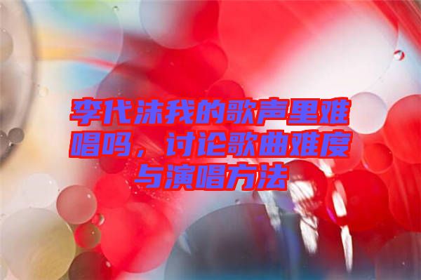 李代沫我的歌聲里難唱嗎，討論歌曲難度與演唱方法