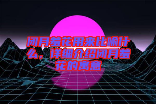 閉月羞花用來比喻什么，詳細(xì)介紹閉月羞花的寓意