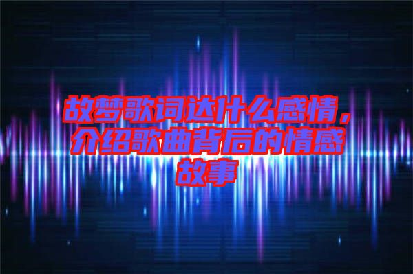 故夢歌詞達(dá)什么感情，介紹歌曲背后的情感故事