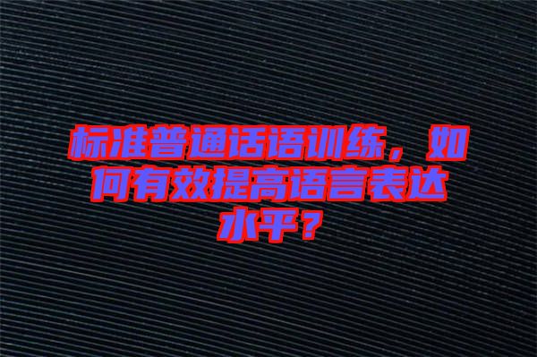 標準普通話語訓練，如何有效提高語言表達水平？