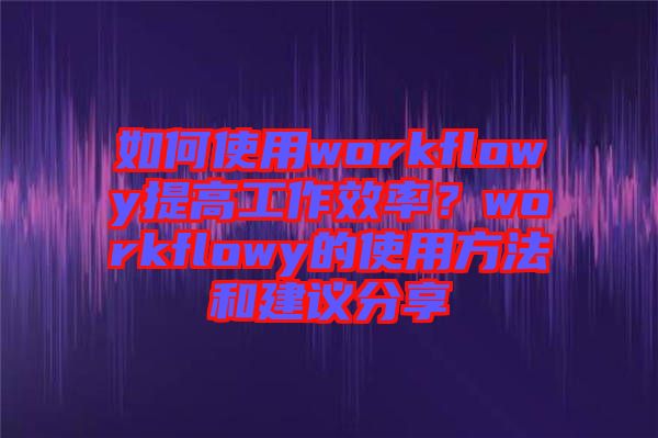 如何使用workflowy提高工作效率？workflowy的使用方法和建議分享