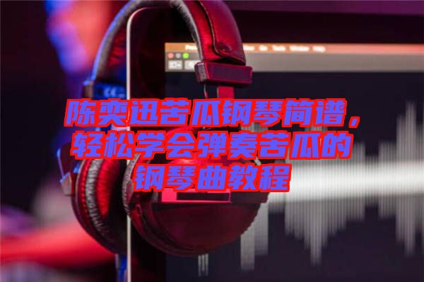 陳奕迅苦瓜鋼琴簡(jiǎn)譜，輕松學(xué)會(huì)彈奏苦瓜的鋼琴曲教程