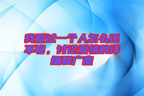 我愛(ài)過(guò)一個(gè)人怎么還不夠，討論愛(ài)情的詳細(xì)和廣度