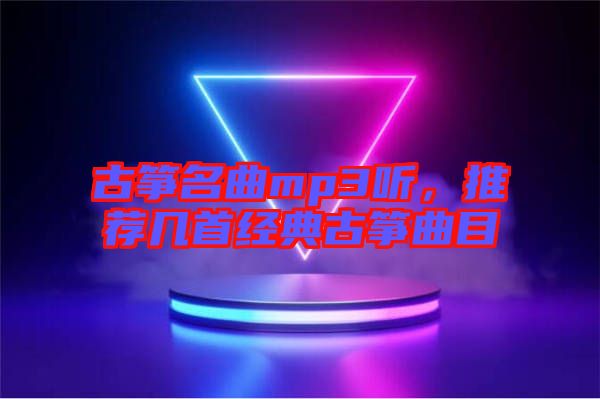 古箏名曲mp3聽，推薦幾首經(jīng)典古箏曲目