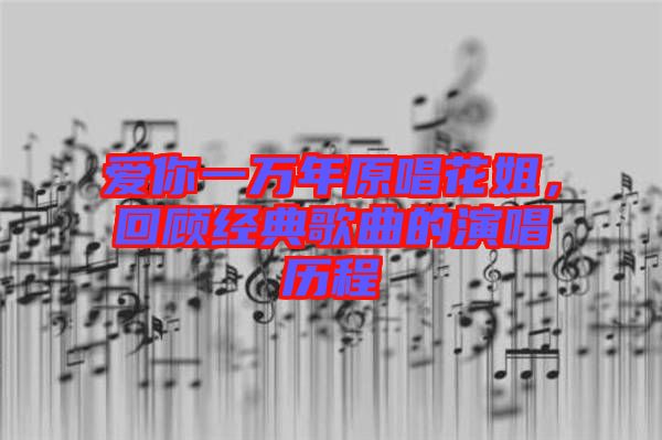 愛(ài)你一萬(wàn)年原唱花姐，回顧經(jīng)典歌曲的演唱?dú)v程