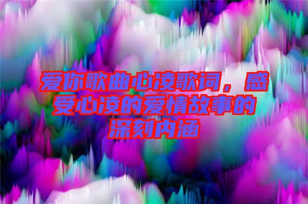 愛你歌曲心凌歌詞，感受心凌的愛情故事的深刻內涵