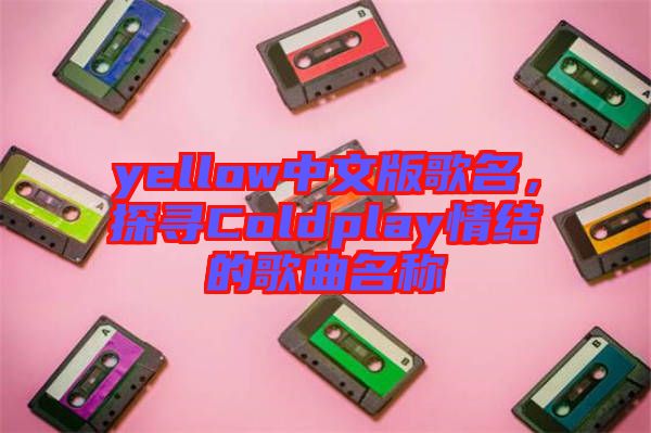 yellow中文版歌名，探尋Coldplay情結(jié)的歌曲名稱