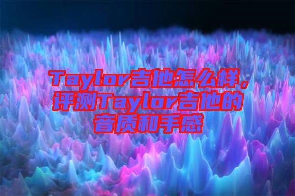 Taylor吉他怎么樣，評測Taylor吉他的音質(zhì)和手感