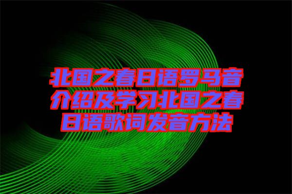 北國之春日語羅馬音介紹及學(xué)習(xí)北國之春日語歌詞發(fā)音方法