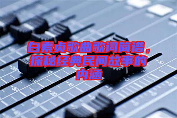 白素貞歌曲歌詞簡譜，探秘經(jīng)典民間故事的內(nèi)涵