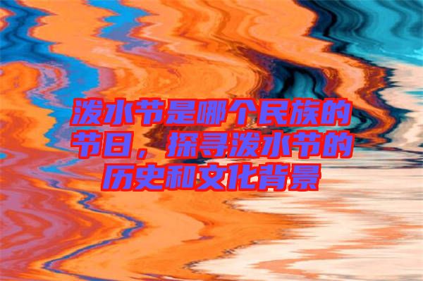 潑水節(jié)是哪個(gè)民族的節(jié)日，探尋潑水節(jié)的歷史和文化背景