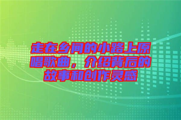 走在鄉(xiāng)間的小路上原唱歌曲，介紹背后的故事和創(chuàng)作靈感