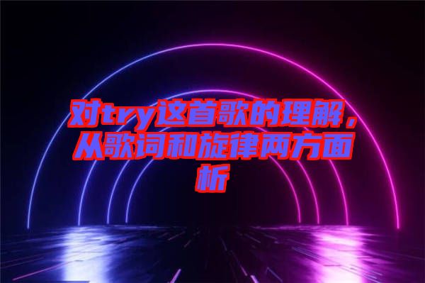 對try這首歌的理解，從歌詞和旋律兩方面析