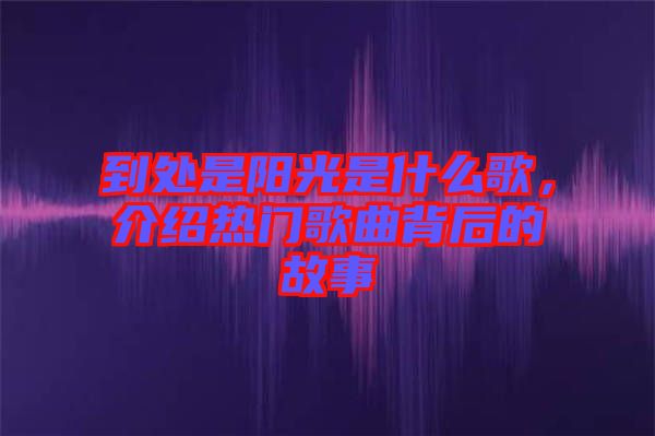 到處是陽(yáng)光是什么歌，介紹熱門歌曲背后的故事