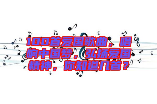 100首愛國(guó)歌曲，唱響中國(guó)夢(mèng)，弘揚(yáng)愛國(guó)精神，你知道幾首？