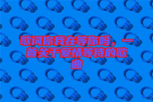 歌詞你我在等你嗎，一首關于愛情等待的歌曲