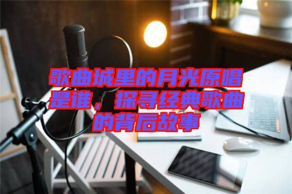 歌曲城里的月光原唱是誰，探尋經(jīng)典歌曲的背后故事