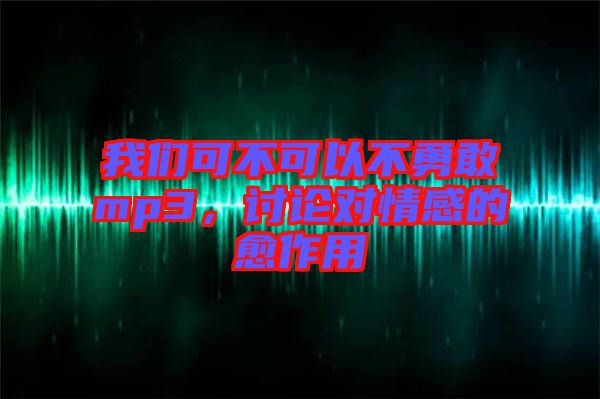 我們可不可以不勇敢mp3，討論對情感的愈作用