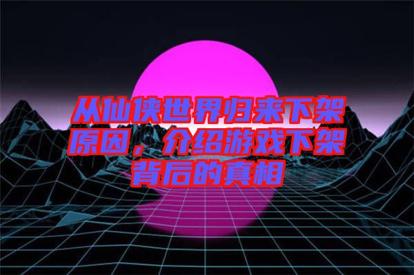 從仙俠世界歸來(lái)下架原因，介紹游戲下架背后的真相