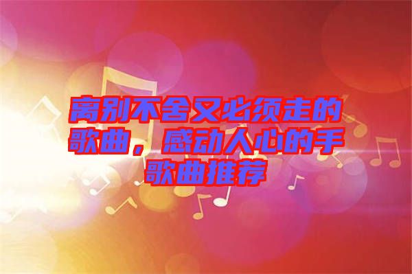 離別不舍又必須走的歌曲，感動人心的手歌曲推薦