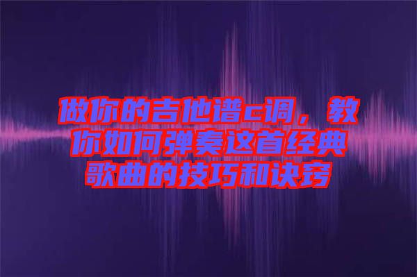 做你的吉他譜c調(diào)，教你如何彈奏這首經(jīng)典歌曲的技巧和訣竅