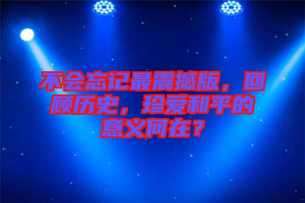 不會忘記最震撼版，回顧歷史，珍愛和平的意義何在？