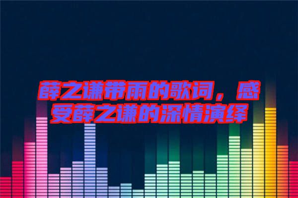 薛之謙帶雨的歌詞，感受薛之謙的深情演繹