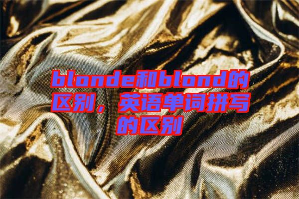 blonde和blond的區(qū)別，英語(yǔ)單詞拼寫(xiě)的區(qū)別