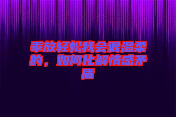 乖放輕松我會(huì)很溫柔的，如何化解情感矛盾