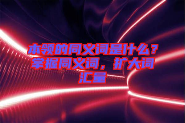 本領(lǐng)的同義詞是什么？掌握同義詞，擴大詞匯量