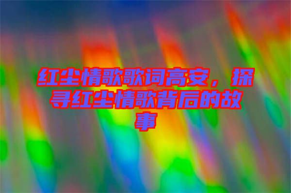 紅塵情歌歌詞高安，探尋紅塵情歌背后的故事