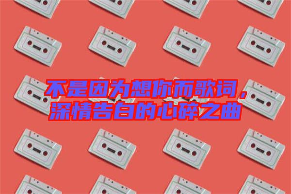 不是因為想你而歌詞，深情告白的心碎之曲