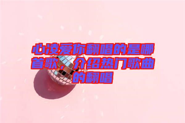 心凌愛你翻唱的是哪首歌，介紹熱門歌曲的翻唱